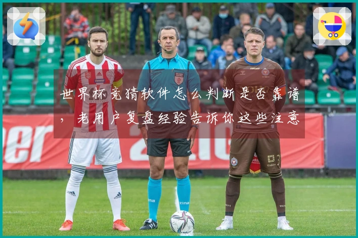 世界杯竞猜软件怎么判断是否靠谱,老用户复盘经验告诉你这些注意事项