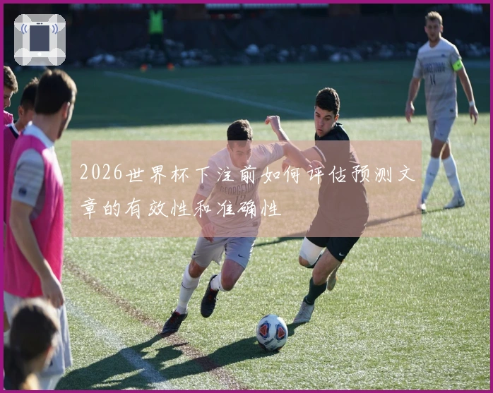 2026世界杯下注前如何评估预测文章的有效性和准确性